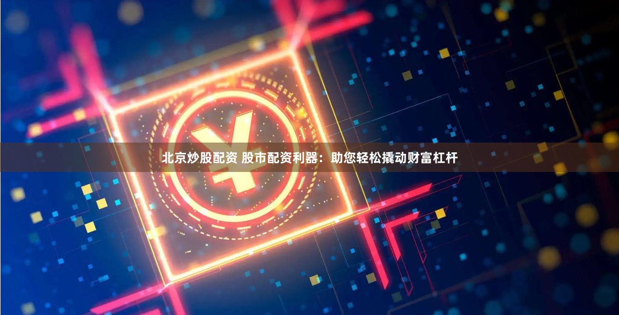 北京炒股配资 股市配资利器：助您轻松撬动财富杠杆