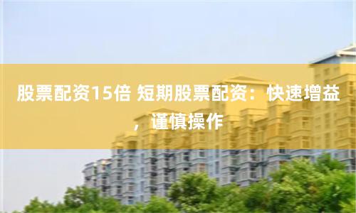 股票配资15倍 短期股票配资：快速增益，谨慎操作