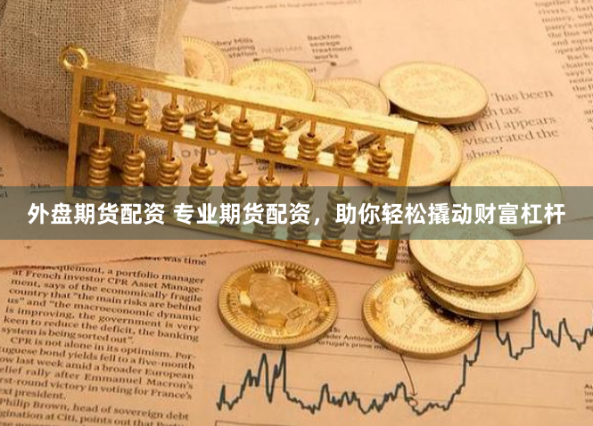 外盘期货配资 专业期货配资，助你轻松撬动财富杠杆