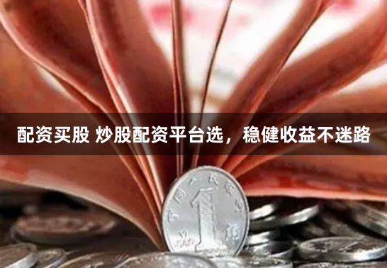 配资买股 炒股配资平台选，稳健收益不迷路