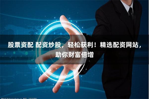 股票资配 配资炒股，轻松获利！精选配资网站，助你财富倍增