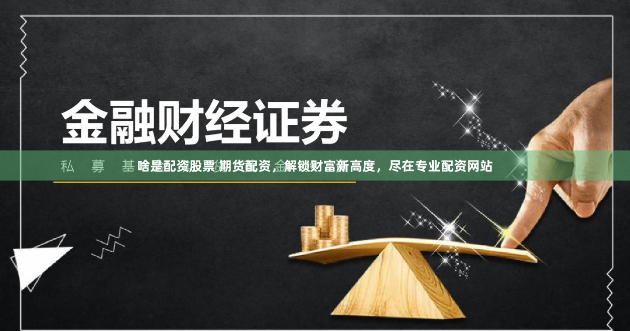 啥是配资股票 期货配资，解锁财富新高度，尽在专业配资网站