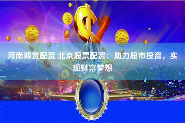河南期货配资 北京股票配资：助力股市投资，实现财富梦想