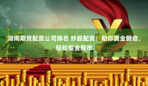湖南期货配资公司排名 炒股配资：助你资金翻倍，轻松掘金股市