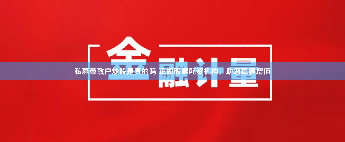 私募带散户炒股是真的吗 正规股票配资机构，助您稳健增值