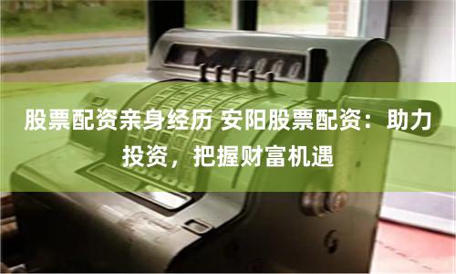 股票配资亲身经历 安阳股票配资：助力投资，把握财富机遇