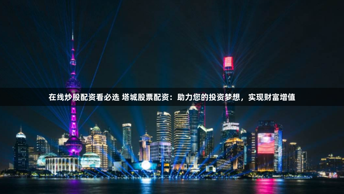在线炒股配资看必选 塔城股票配资：助力您的投资梦想，实现财富增值