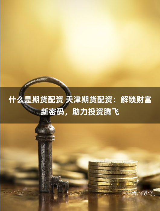 什么是期货配资 天津期货配资：解锁财富新密码，助力投资腾飞