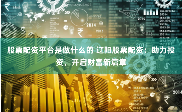 股票配资平台是做什么的 辽阳股票配资：助力投资，开启财富新篇章