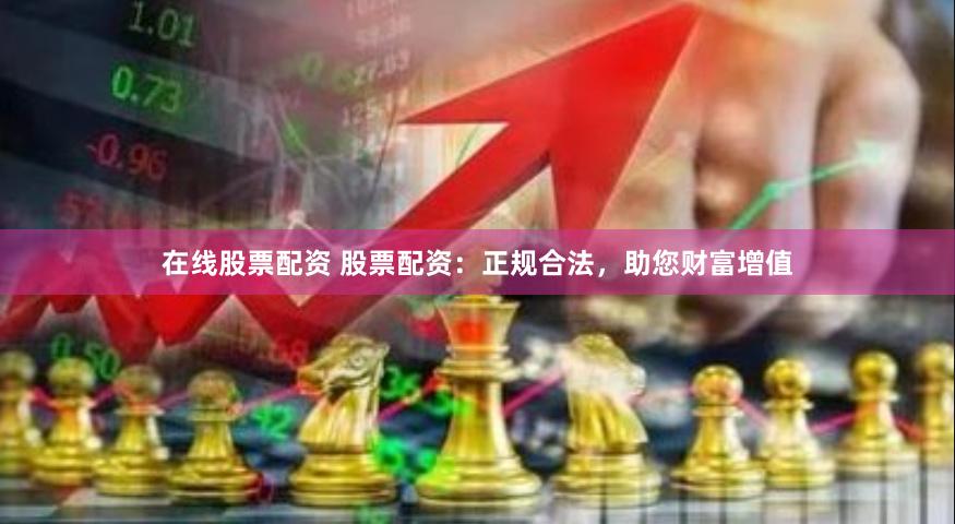 在线股票配资 股票配资：正规合法，助您财富增值