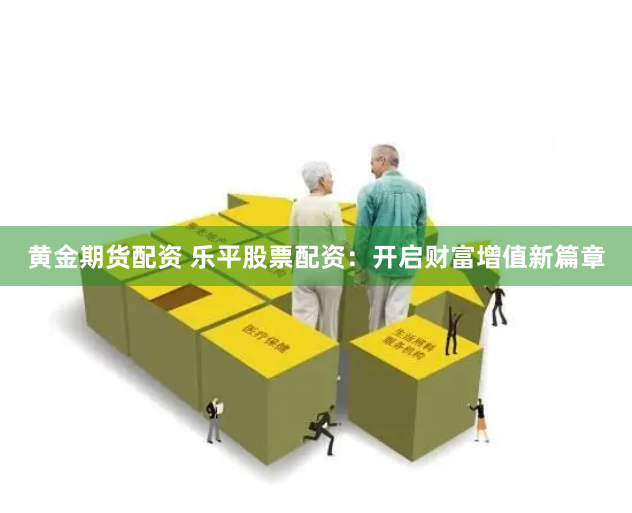 黄金期货配资 乐平股票配资：开启财富增值新篇章