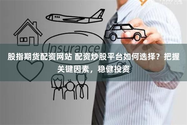 股指期货配资网站 配资炒股平台如何选择？把握关键因素，稳健投资