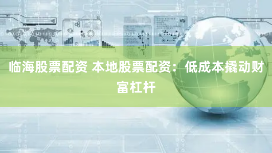 临海股票配资 本地股票配资：低成本撬动财富杠杆