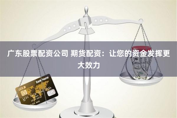 广东股票配资公司 期货配资:让您的资金发挥更大效力