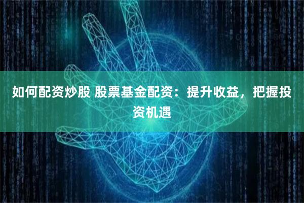 如何配资炒股 股票基金配资:提升收益,把握投资机遇