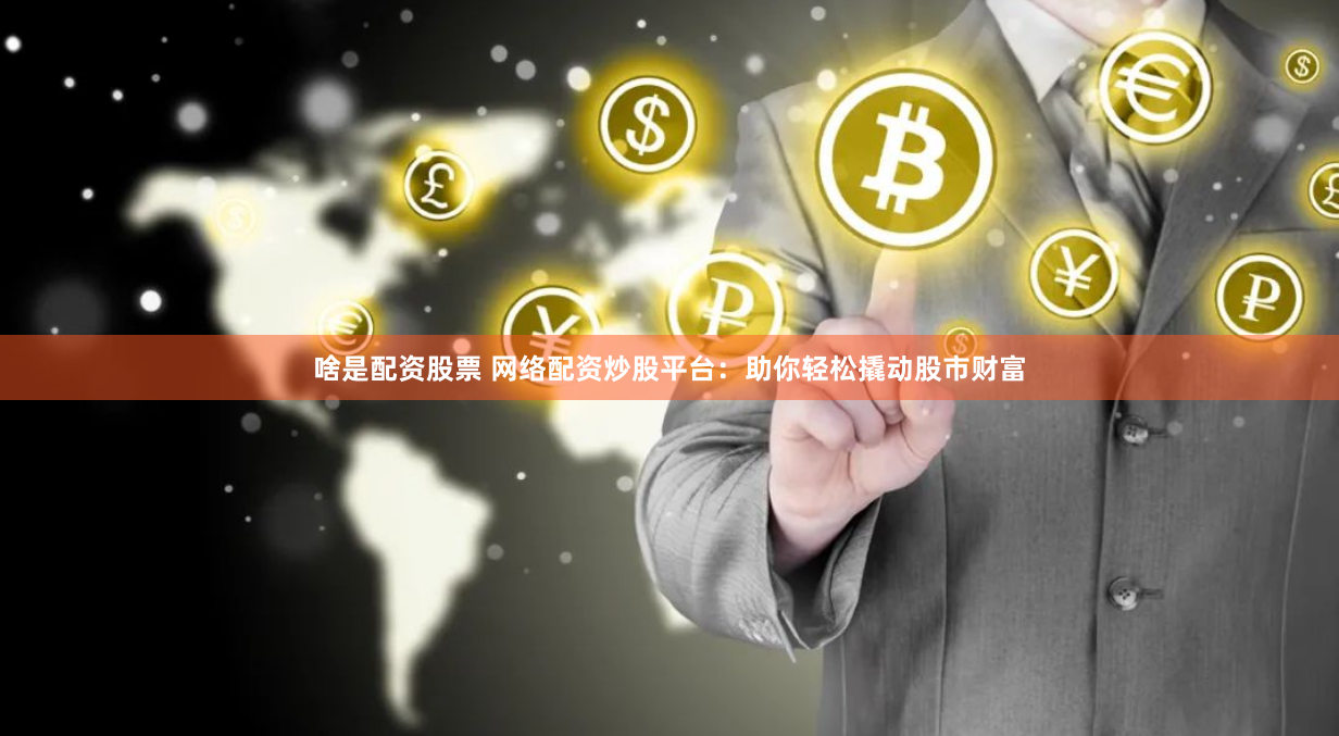 啥是配资股票 网络配资炒股平台:助你轻松撬动股市财富