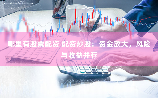 哪里有股票配资 配资炒股：资金放大，风险与收益并存