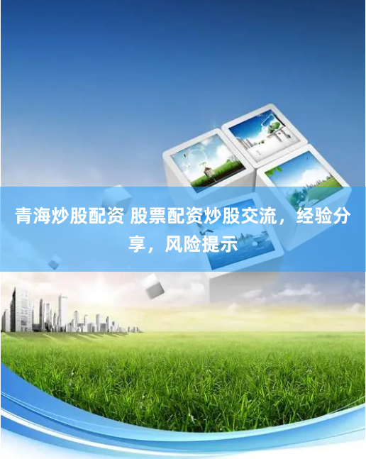 青海炒股配资 股票配资炒股交流，经验分享，风险提示