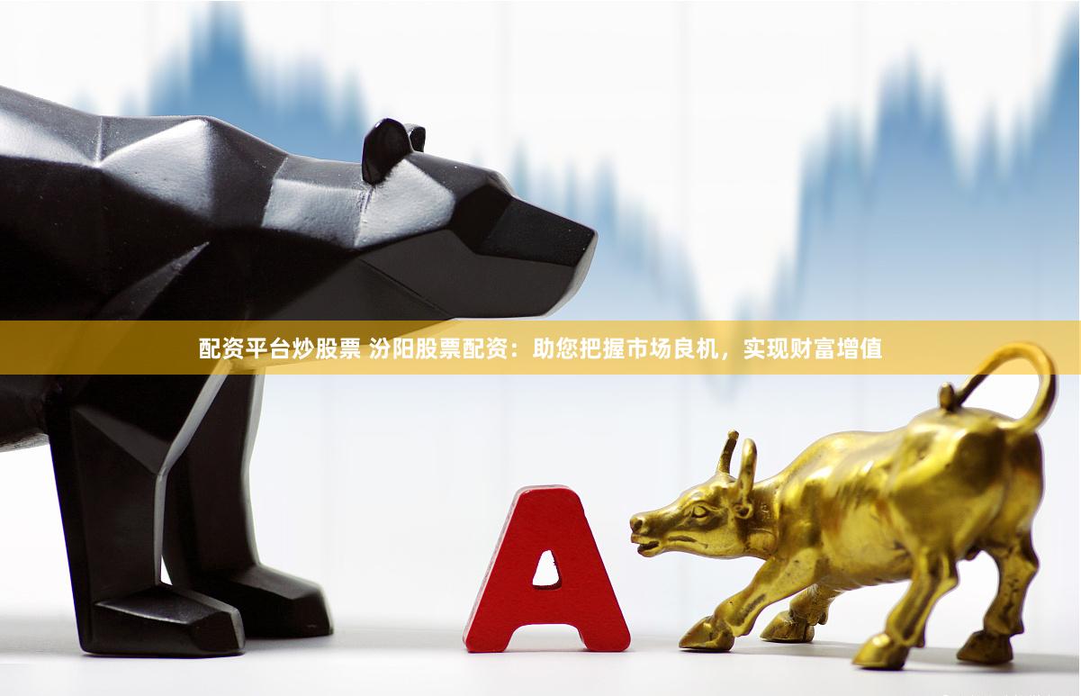 配资平台炒股票 汾阳股票配资：助您把握市场良机，实现财富增值