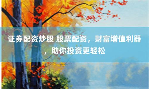 证券配资炒股 股票配资，财富增值利器，助你投资更轻松