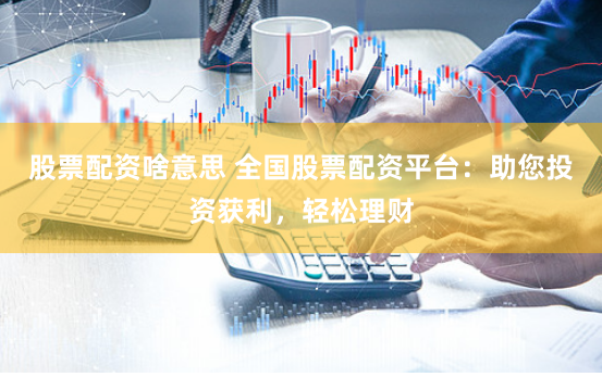 股票配资啥意思 全国股票配资平台：助您投资获利，轻松理财