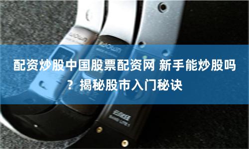 配资炒股中国股票配资网 新手能炒股吗？揭秘股市入门秘诀