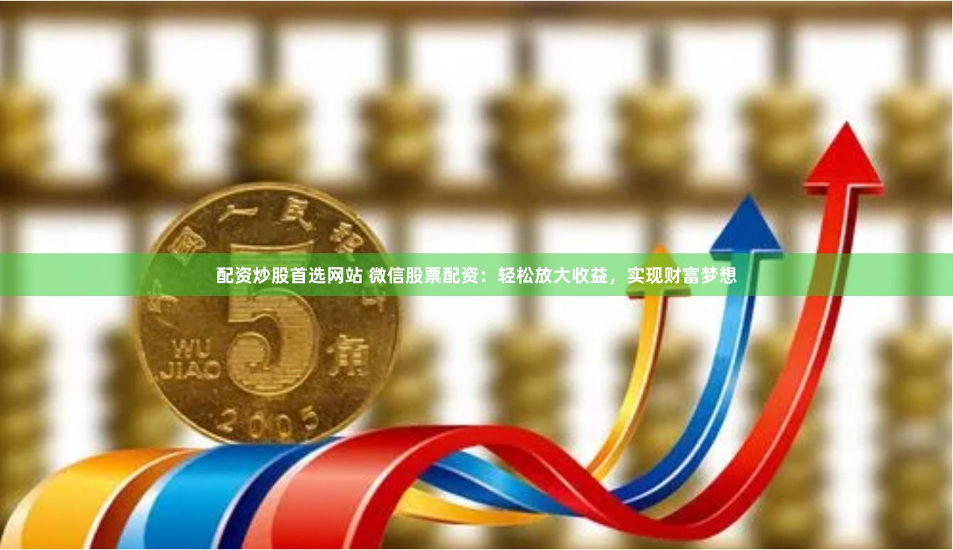 配资炒股首选网站 微信股票配资:轻松放大收益,实现财富梦想