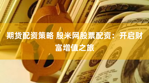 期货配资策略 股米网股票配资：开启财富增值之旅