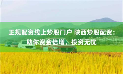 正规配资线上炒股门户 陕西炒股配资：助你资金倍增，投资无忧