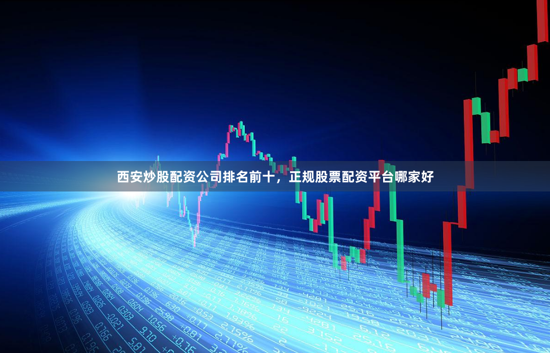 西安炒股配资公司排名前十，正规股票配资平台哪家好