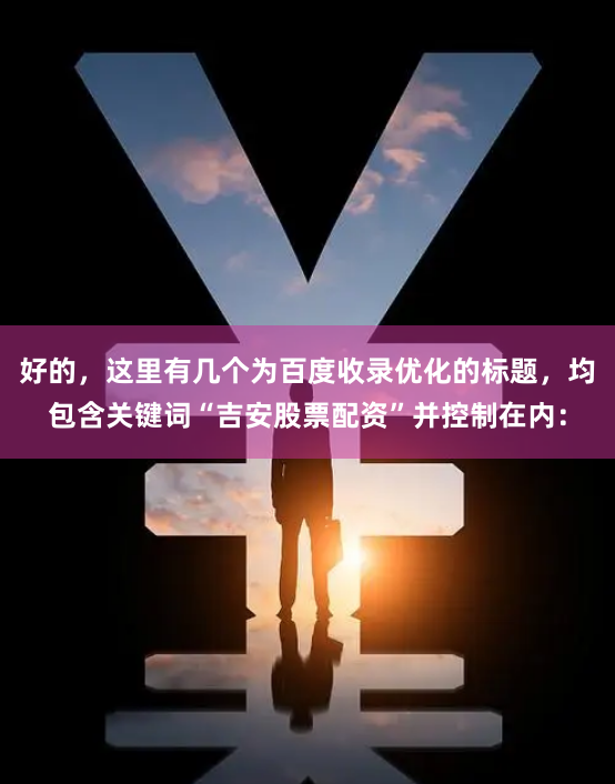 好的，这里有几个为百度收录优化的标题，均包含关键词“吉安股票配资”并控制在内：