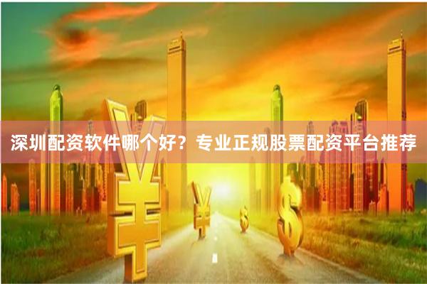 深圳配资软件哪个好？专业正规股票配资平台推荐