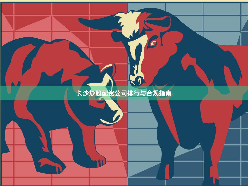 长沙炒股配资公司排行与合规指南