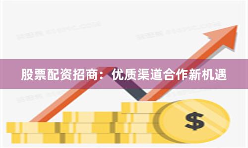 股票配资招商：优质渠道合作新机遇