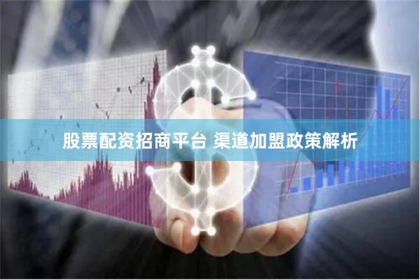 股票配资招商平台 渠道加盟政策解析