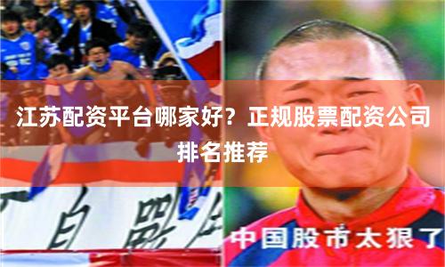 江苏配资平台哪家好？正规股票配资公司排名推荐