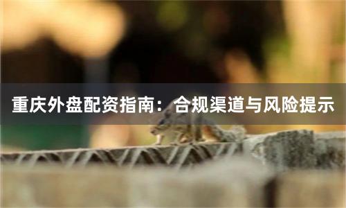 重庆外盘配资指南：合规渠道与风险提示