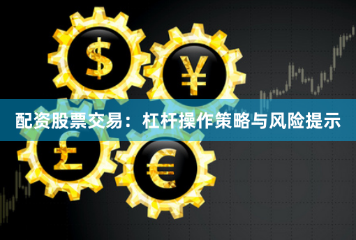配资股票交易：杠杆操作策略与风险提示