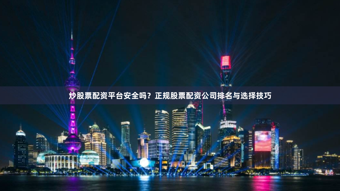 炒股票配资平台安全吗？正规股票配资公司排名与选择技巧