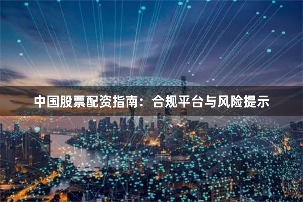 中国股票配资指南：合规平台与风险提示