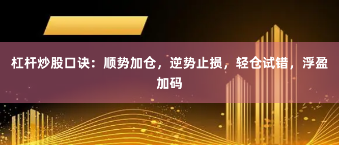杠杆炒股口诀：顺势加仓，逆势止损，轻仓试错，浮盈加码