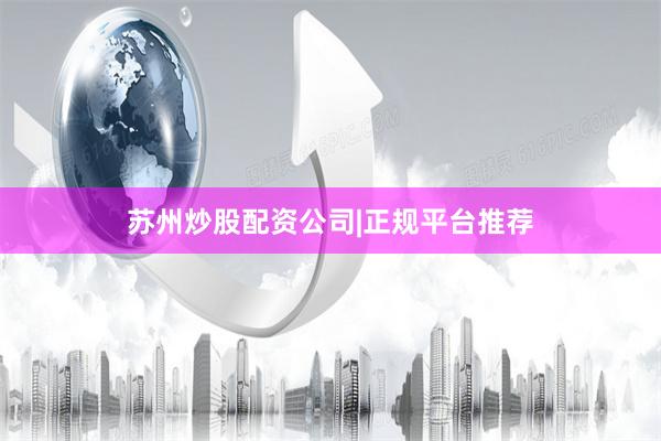 苏州炒股配资公司|正规平台推荐