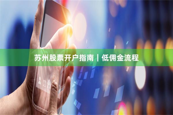 苏州股票开户指南|低佣金流程