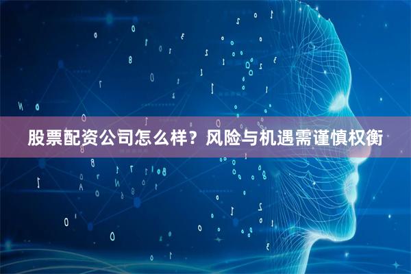 股票配资公司怎么样？风险与机遇需谨慎权衡
