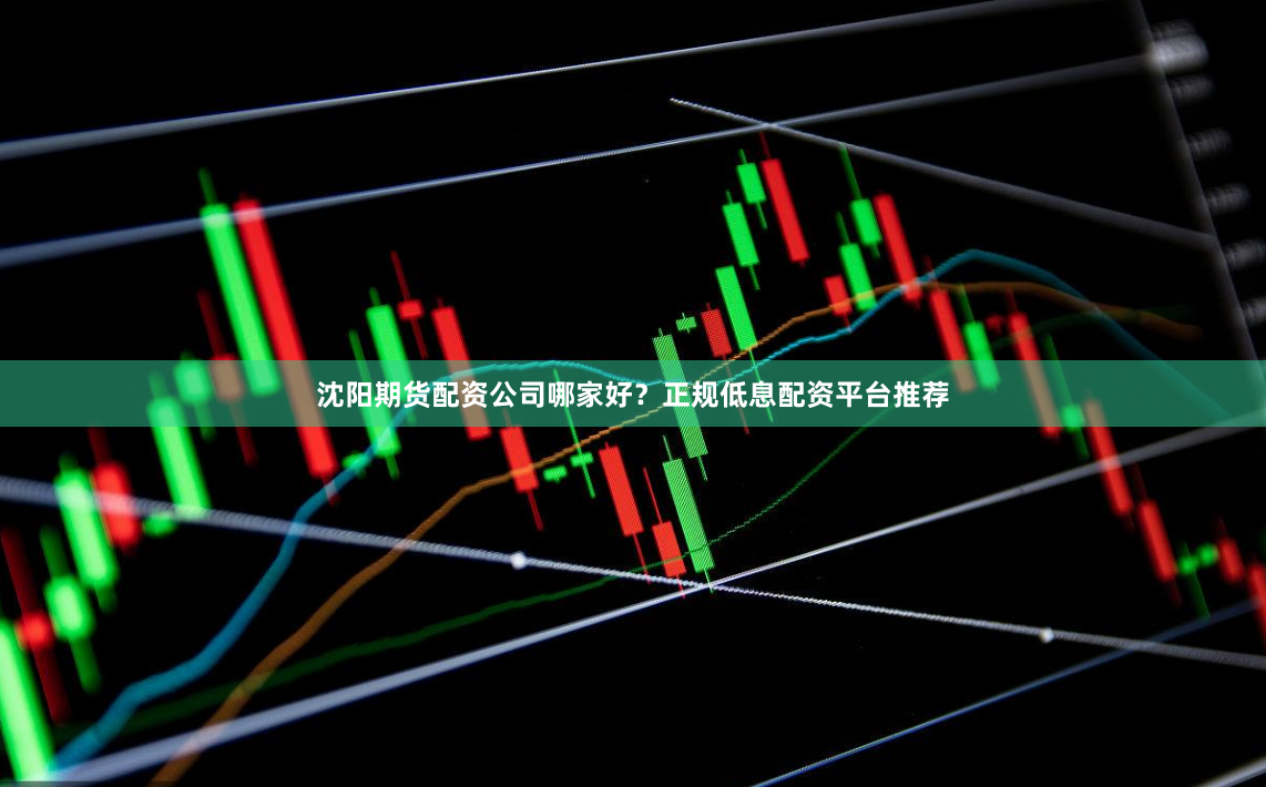 沈阳期货配资公司哪家好？正规低息配资平台推荐