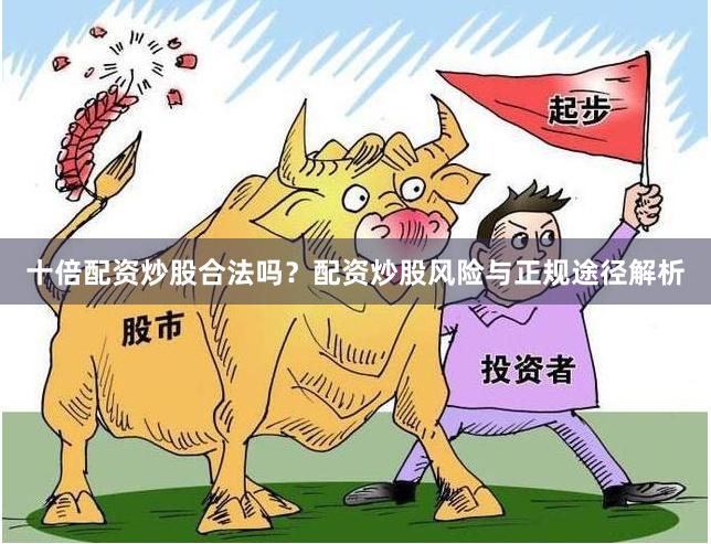 十倍配资炒股合法吗？配资炒股风险与正规途径解析