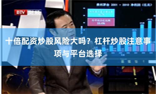 十倍配资炒股风险大吗？杠杆炒股注意事项与平台选择