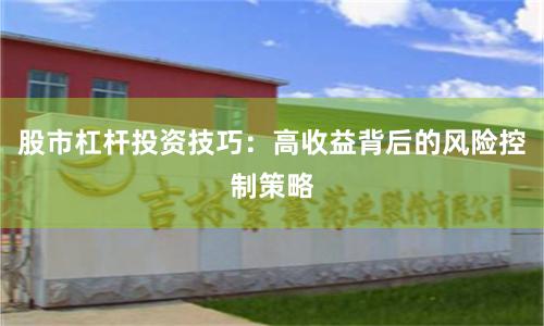股市杠杆投资技巧：高收益背后的风险控制策略