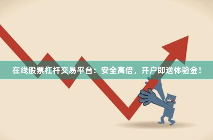 在线股票杠杆交易平台：安全高倍，开户即送体验金！