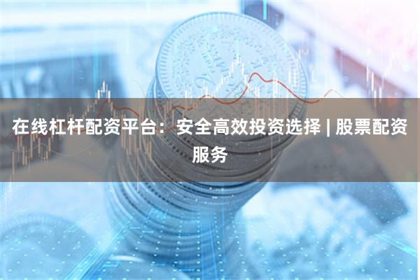 在线杠杆配资平台：安全高效投资选择 | 股票配资服务